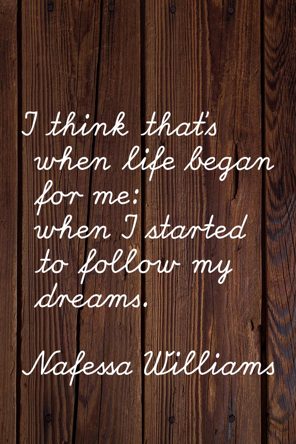 I think that's when life began for me: when I started to follow my dreams.