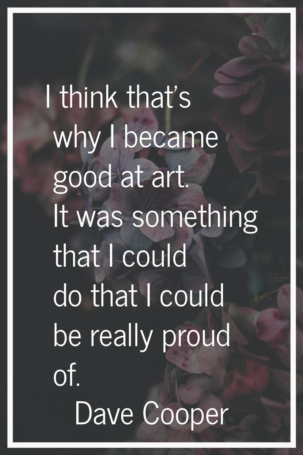 I think that's why I became good at art. It was something that I could do that I could be really pr