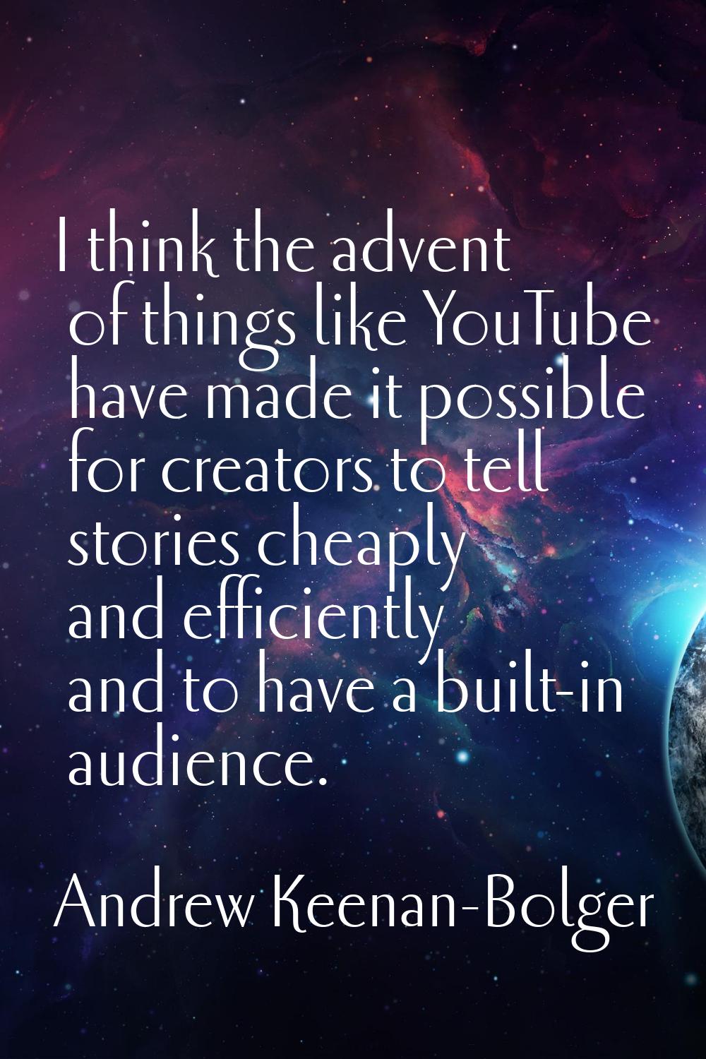 I think the advent of things like YouTube have made it possible for creators to tell stories cheapl