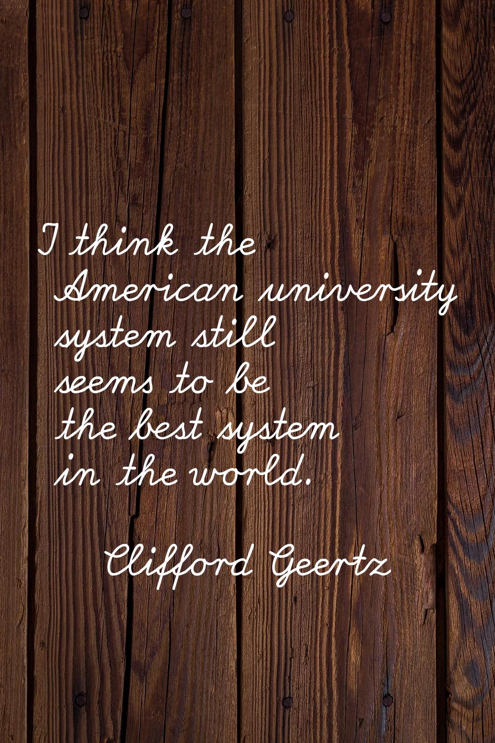 I think the American university system still seems to be the best system in the world.