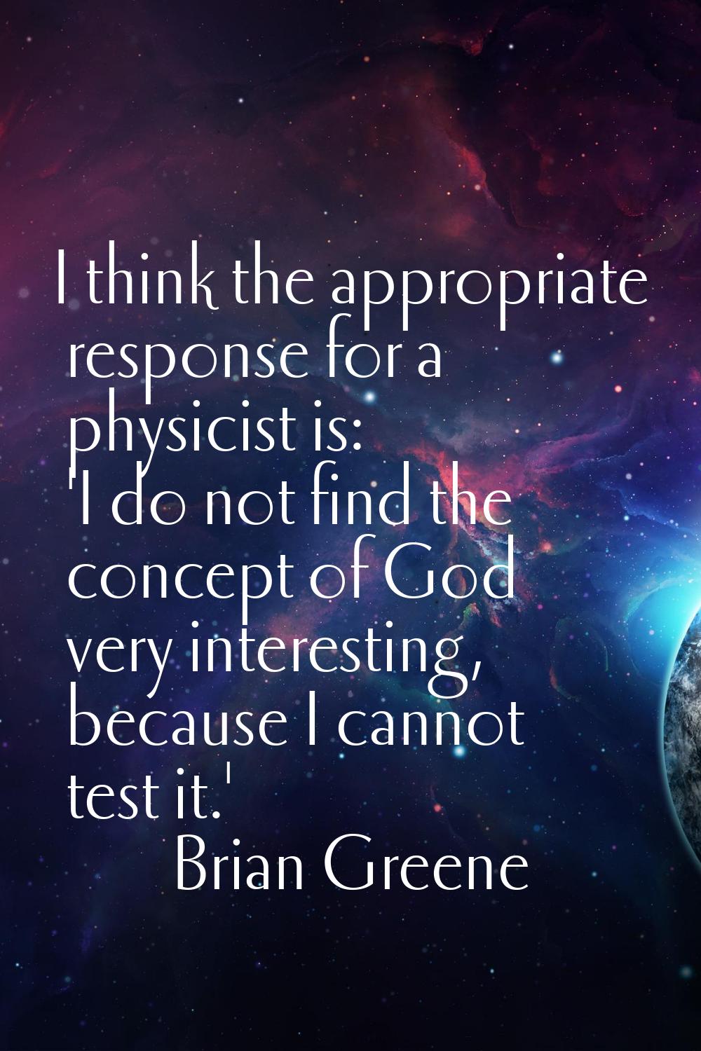 I think the appropriate response for a physicist is: 'I do not find the concept of God very interes