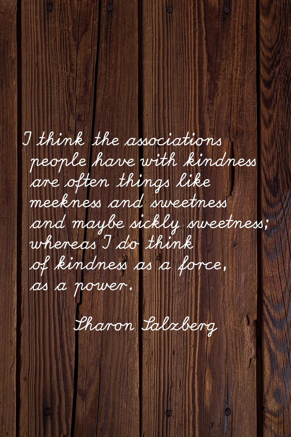 I think the associations people have with kindness are often things like meekness and sweetness and