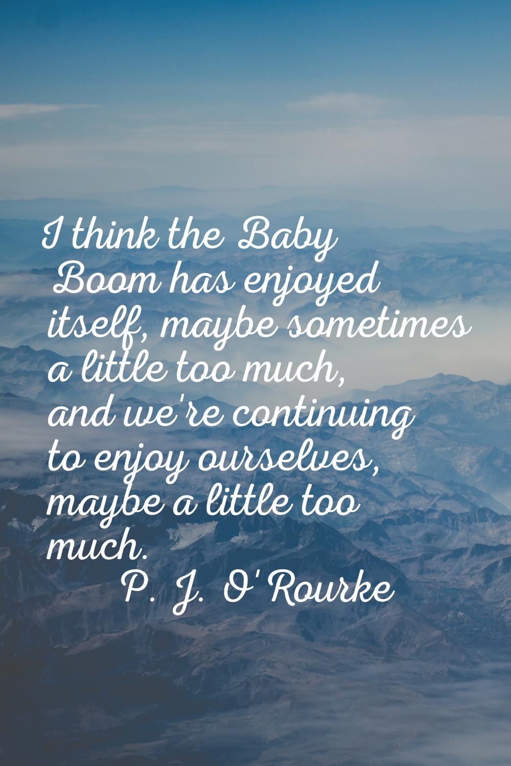 I think the Baby Boom has enjoyed itself, maybe sometimes a little too much, and we're continuing t