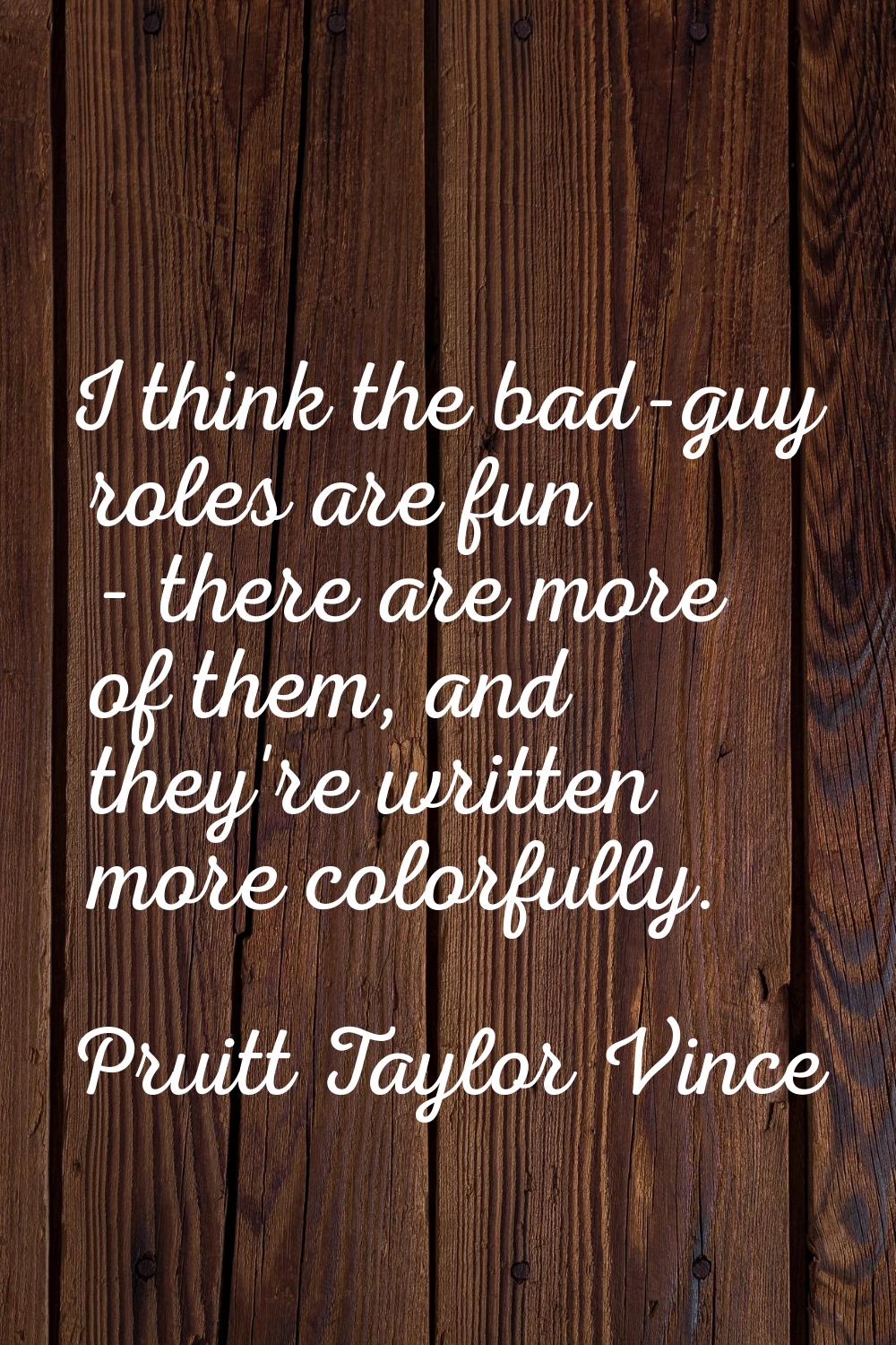 I think the bad-guy roles are fun - there are more of them, and they're written more colorfully.