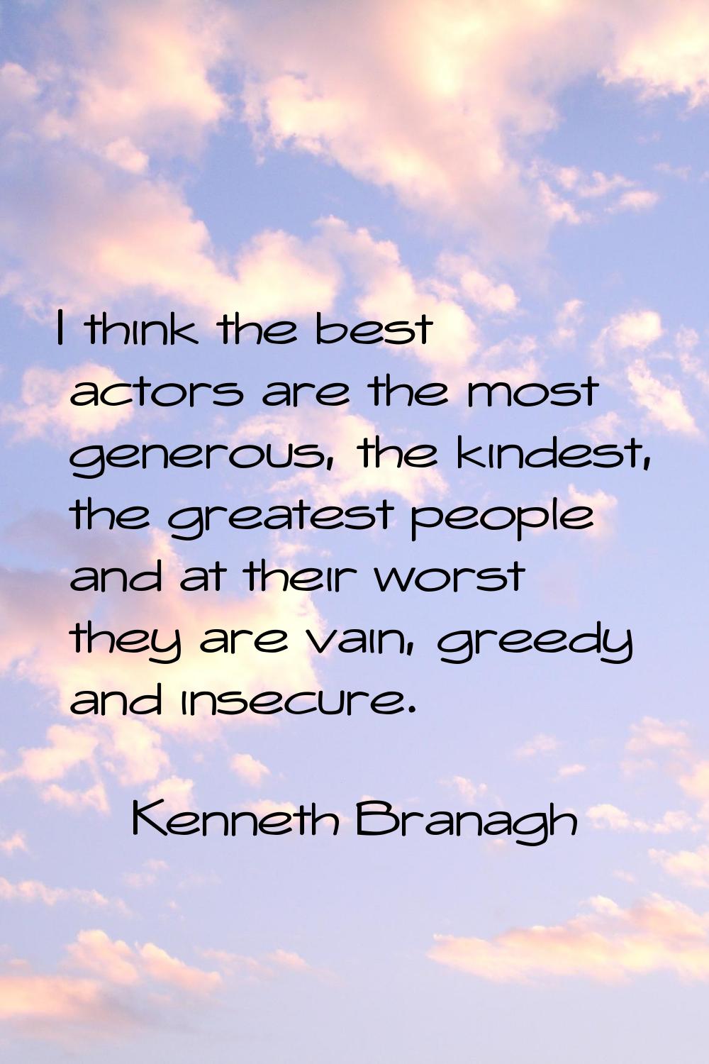 I think the best actors are the most generous, the kindest, the greatest people and at their worst 