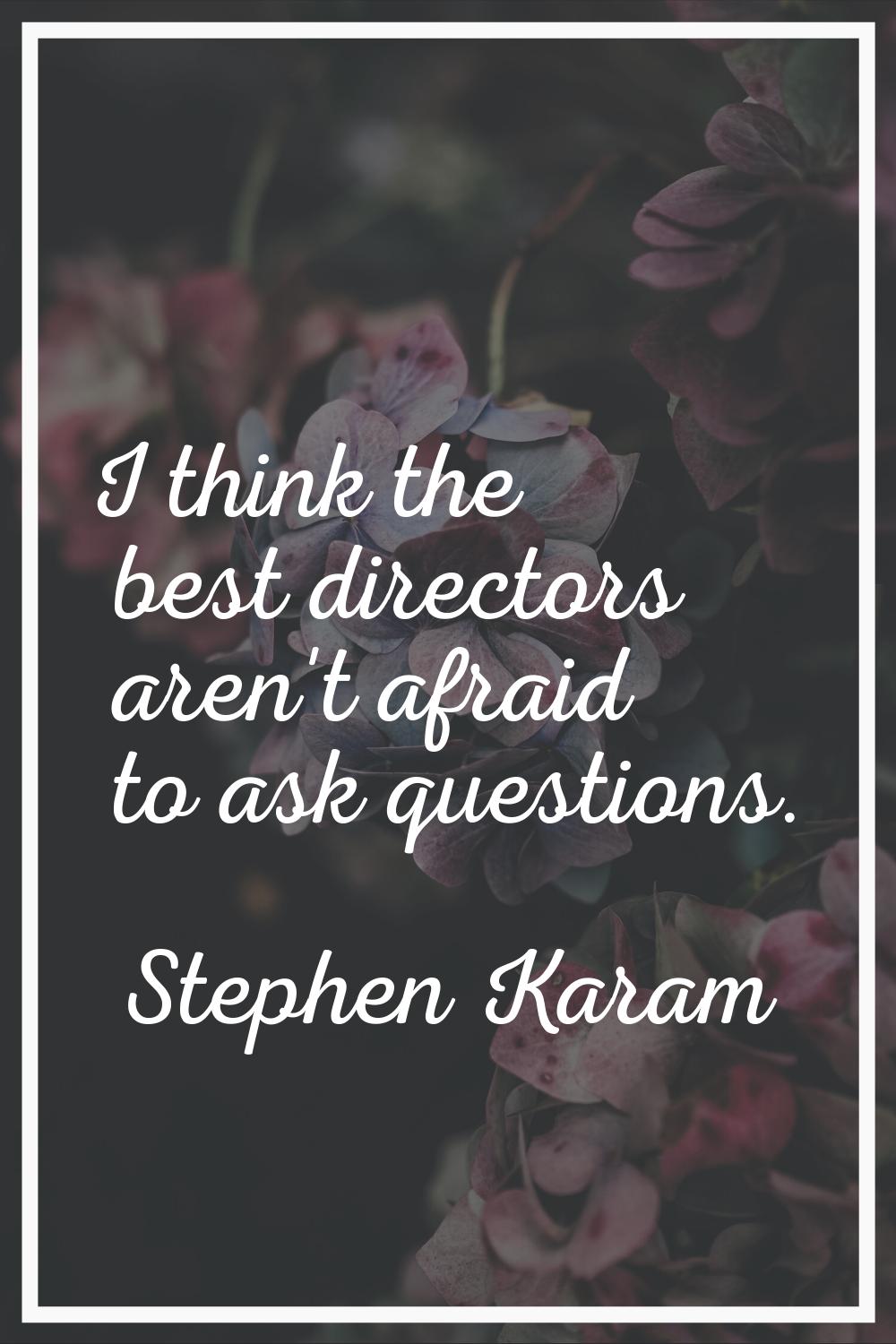 I think the best directors aren't afraid to ask questions.