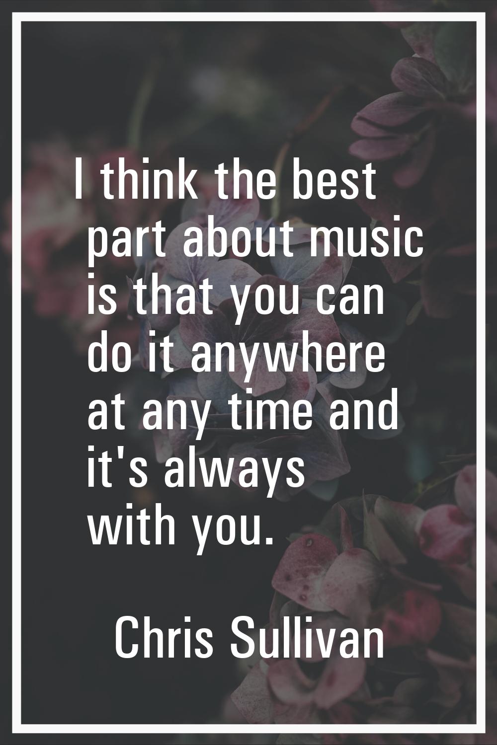 I think the best part about music is that you can do it anywhere at any time and it's always with y