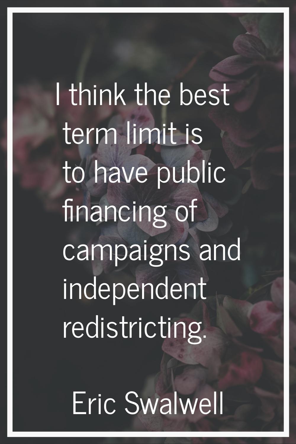 I think the best term limit is to have public financing of campaigns and independent redistricting.