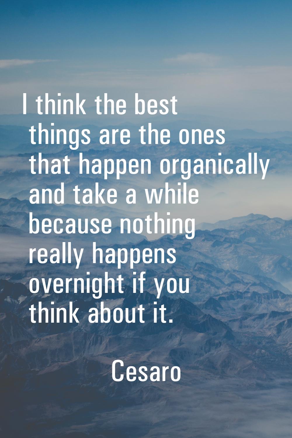 I think the best things are the ones that happen organically and take a while because nothing reall