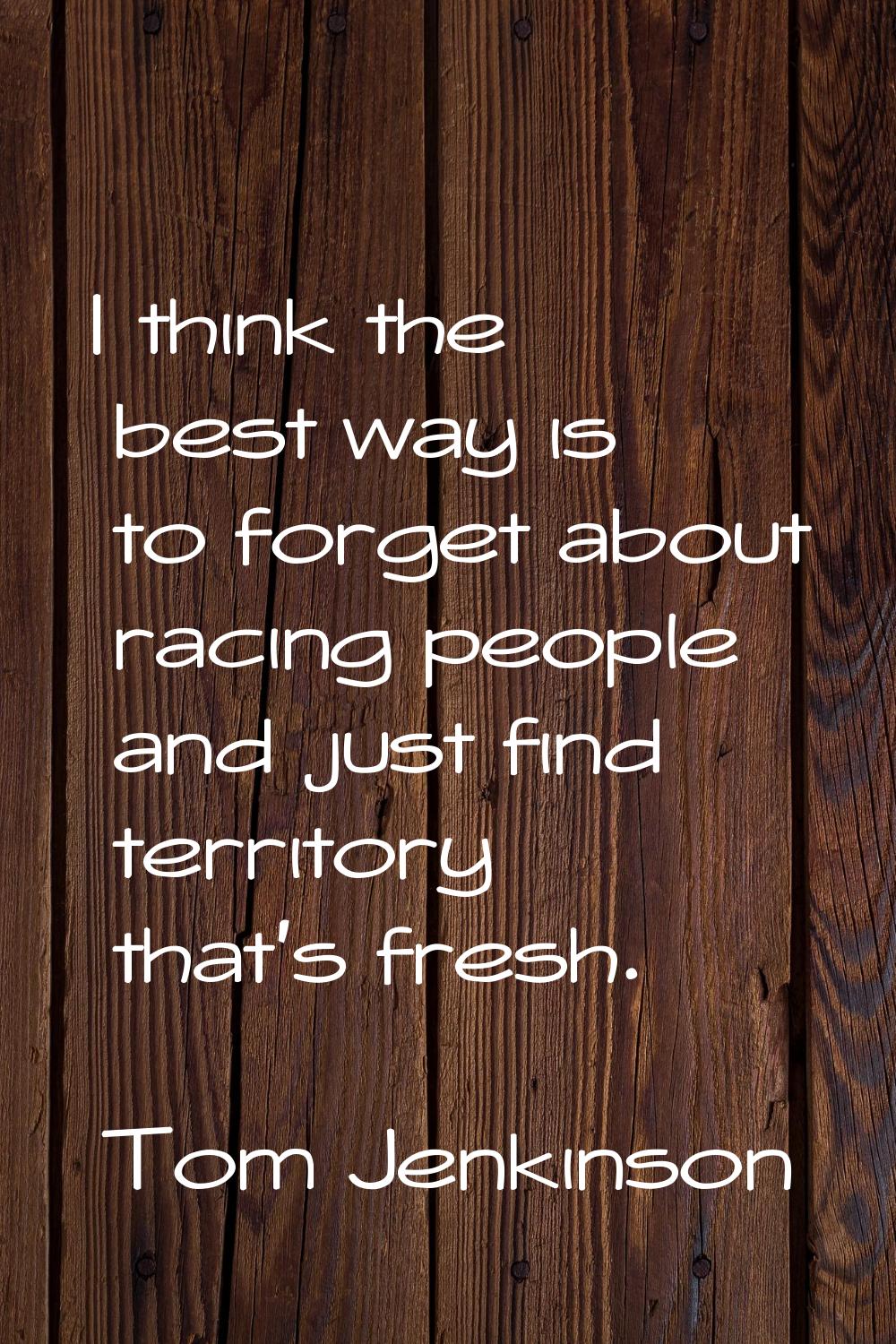 I think the best way is to forget about racing people and just find territory that's fresh.