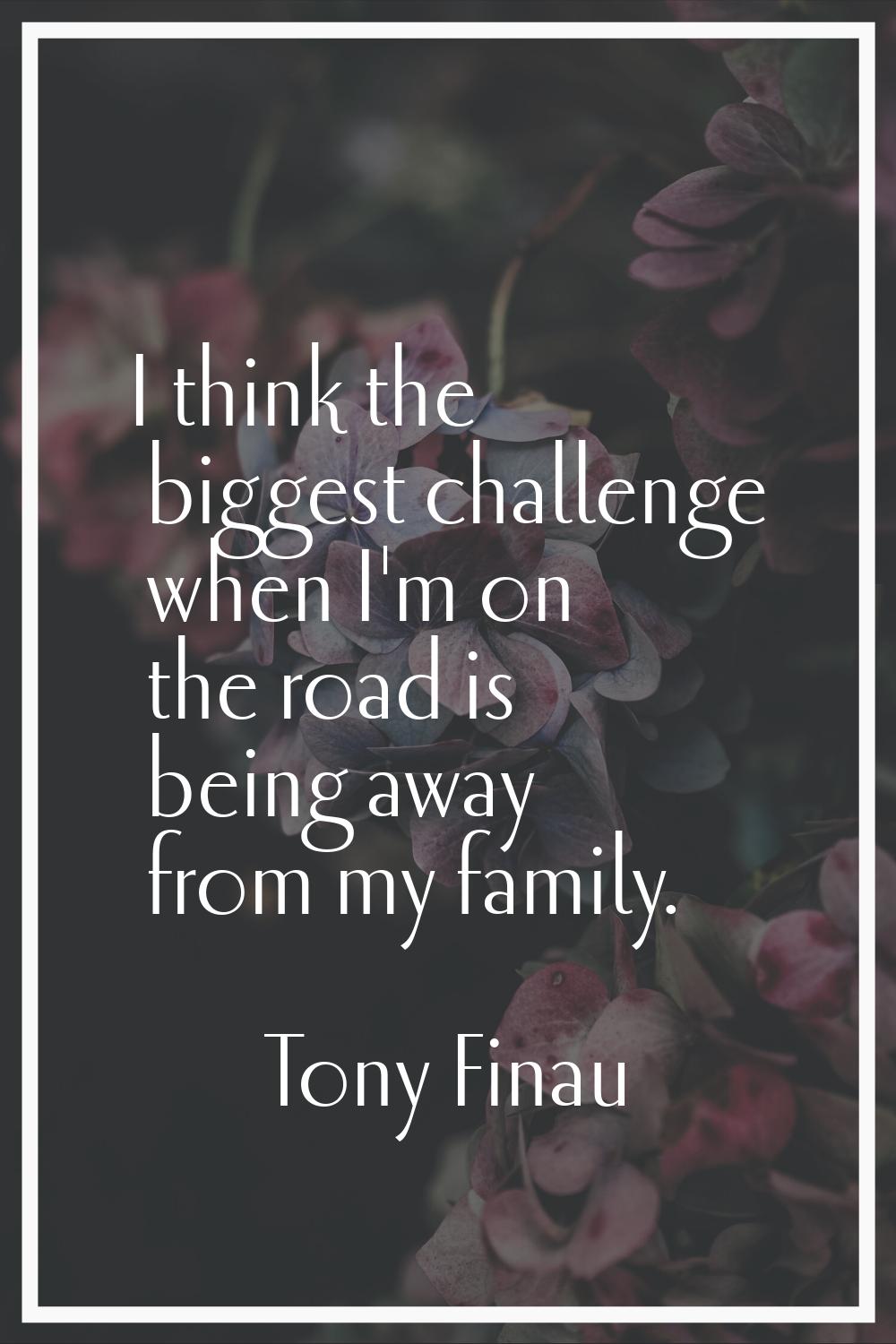 I think the biggest challenge when I'm on the road is being away from my family.
