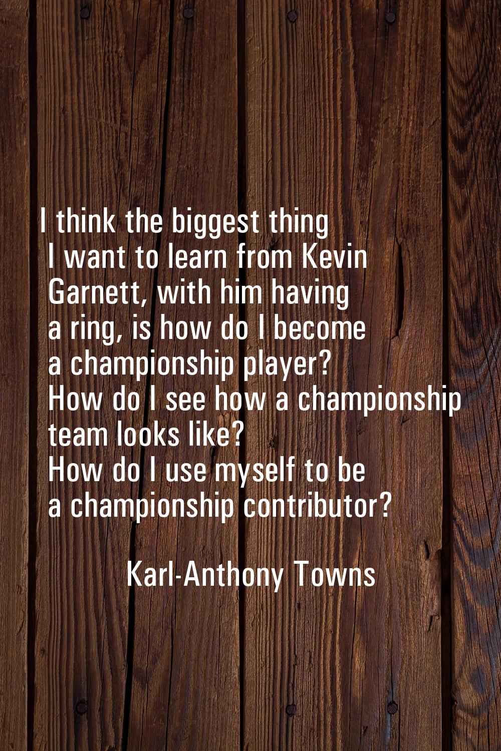 I think the biggest thing I want to learn from Kevin Garnett, with him having a ring, is how do I b