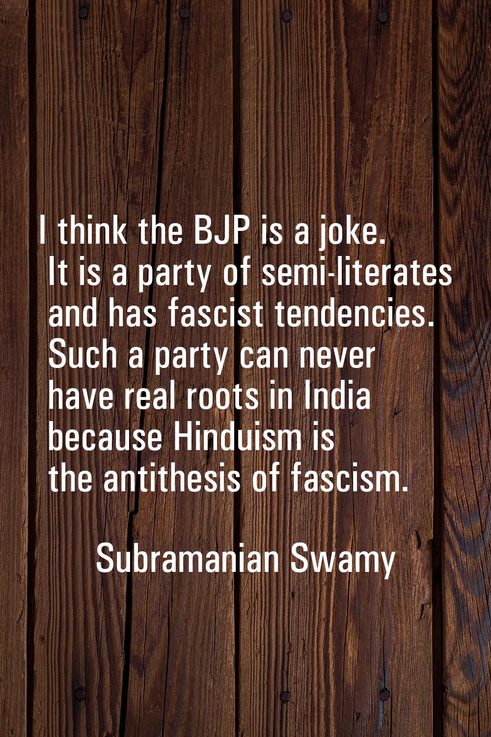I think the BJP is a joke. It is a party of semi-literates and has fascist tendencies. Such a party