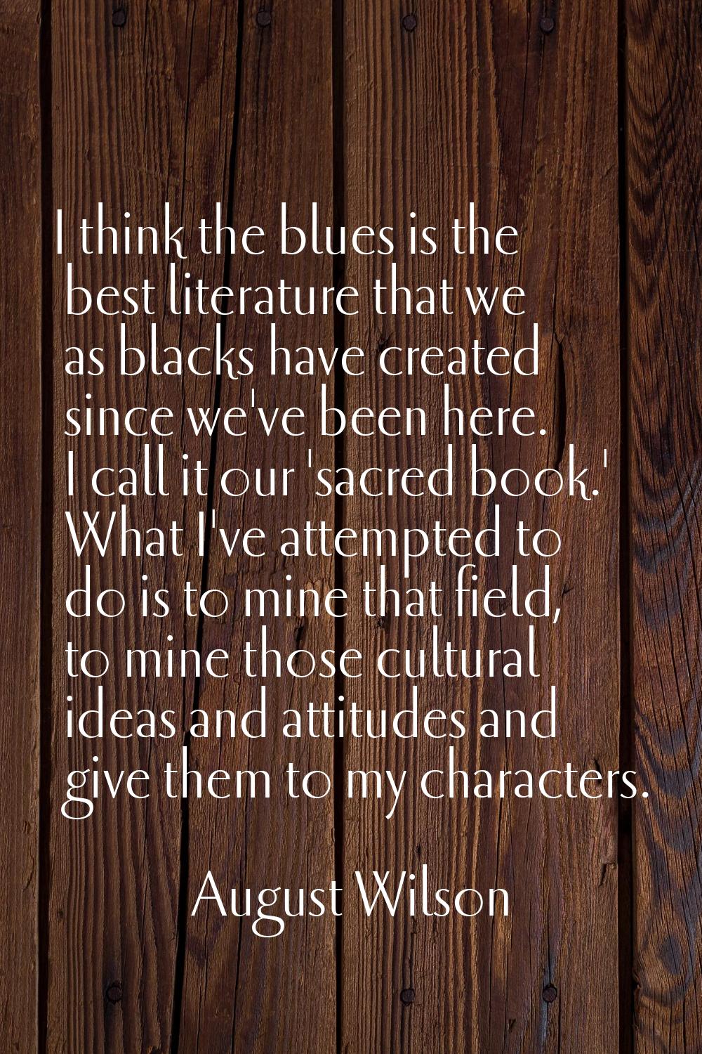 I think the blues is the best literature that we as blacks have created since we've been here. I ca
