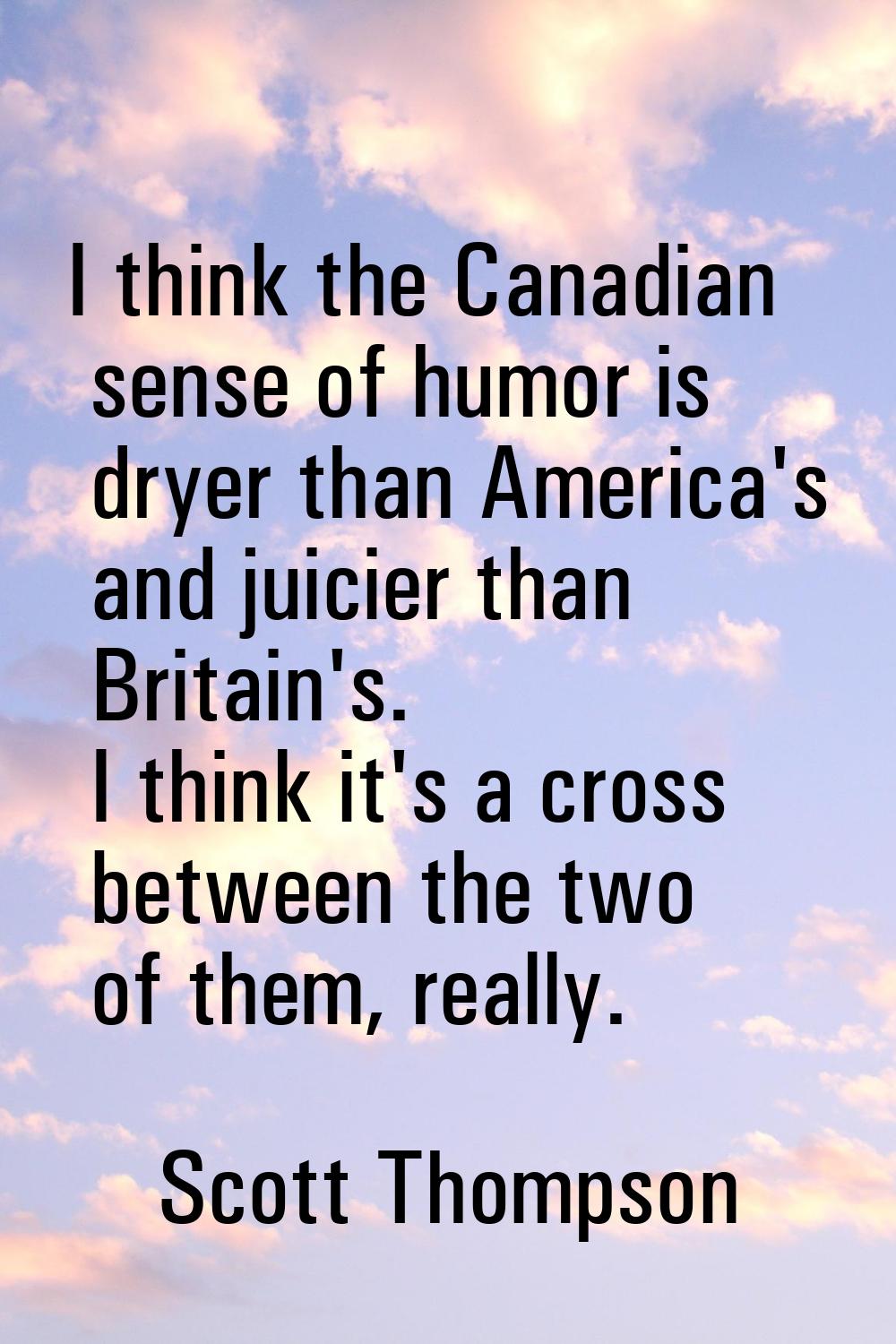 I think the Canadian sense of humor is dryer than America's and juicier than Britain's. I think it'