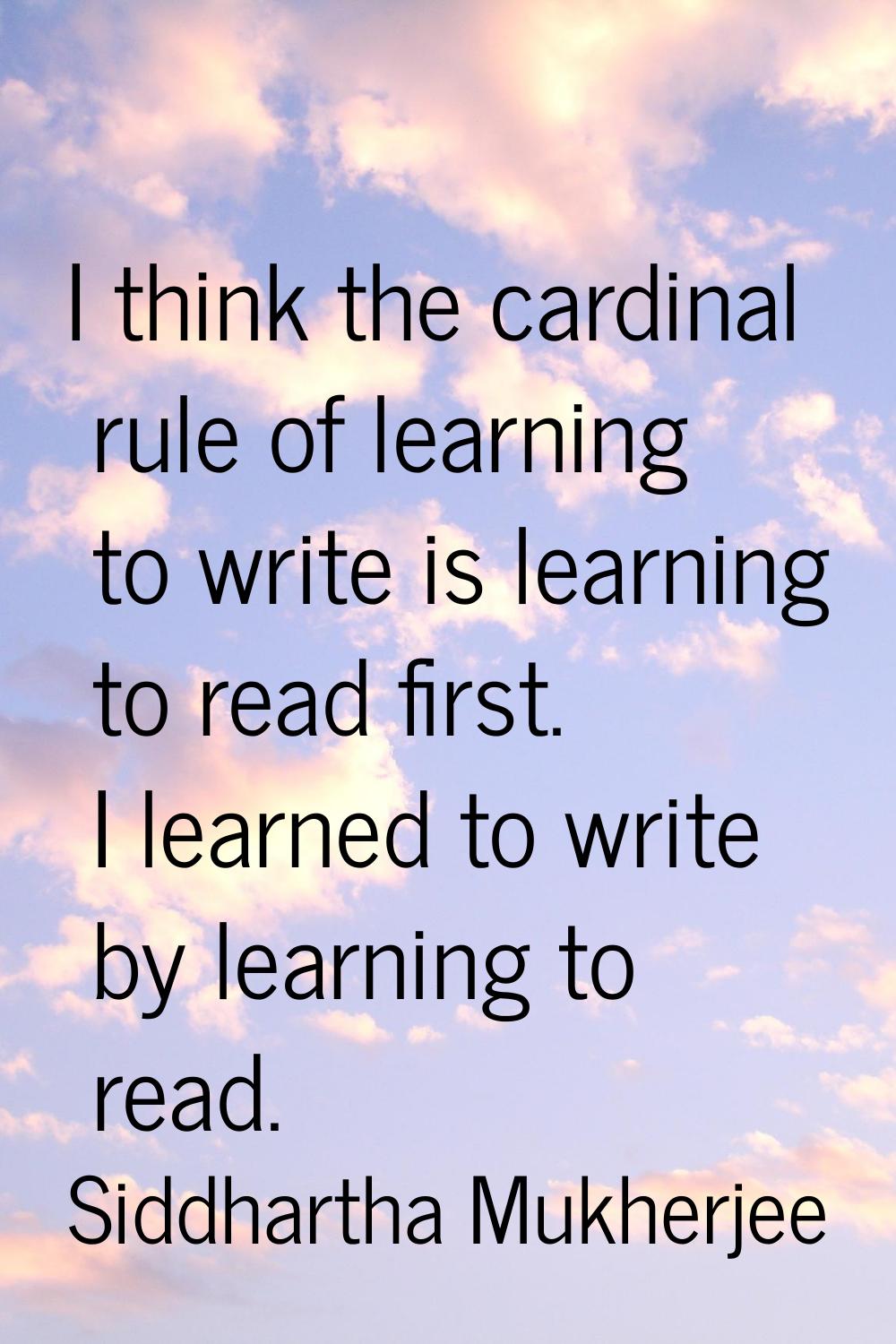 I think the cardinal rule of learning to write is learning to read first. I learned to write by lea