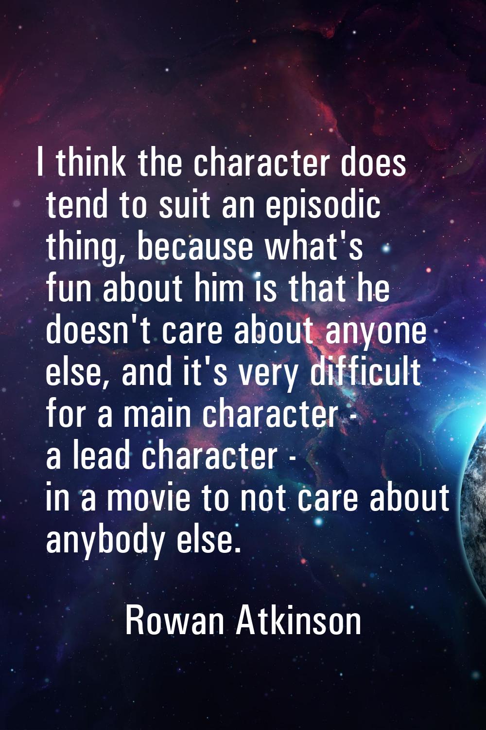 I think the character does tend to suit an episodic thing, because what's fun about him is that he 