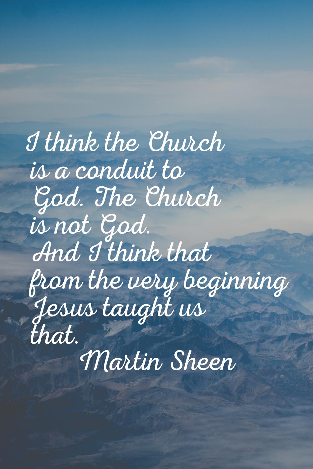 I think the Church is a conduit to God. The Church is not God. And I think that from the very begin