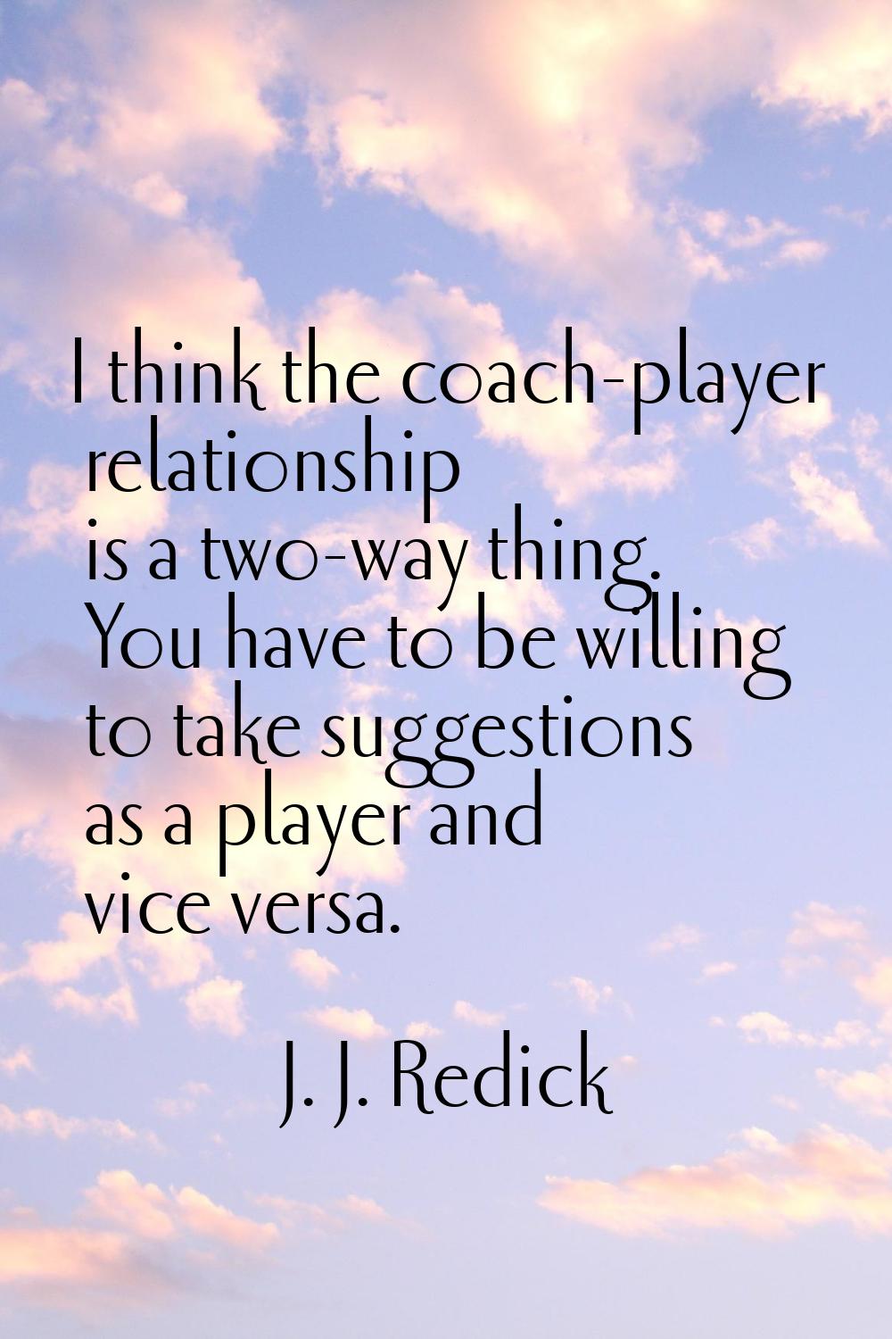 I think the coach-player relationship is a two-way thing. You have to be willing to take suggestion