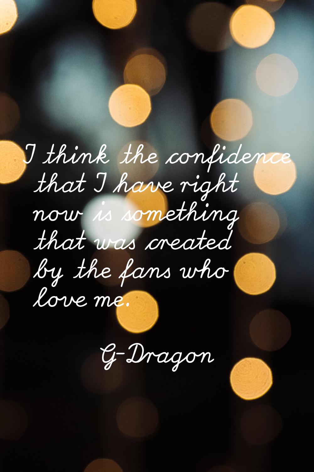I think the confidence that I have right now is something that was created by the fans who love me.