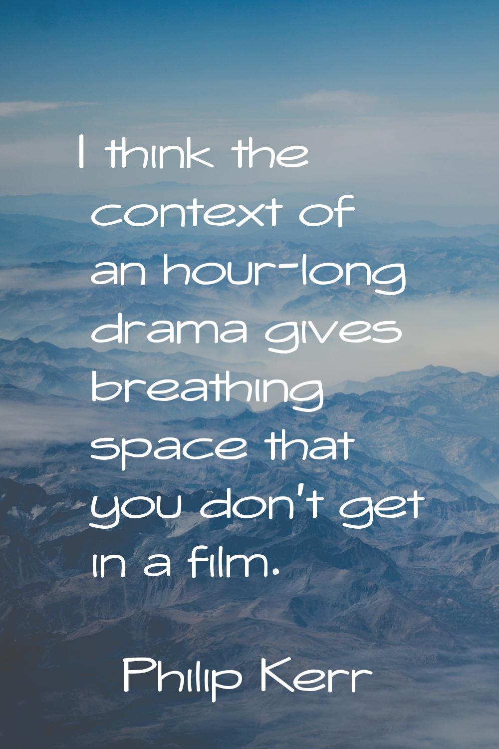 I think the context of an hour-long drama gives breathing space that you don't get in a film.
