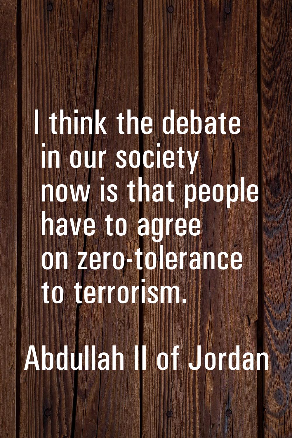 I think the debate in our society now is that people have to agree on zero-tolerance to terrorism.