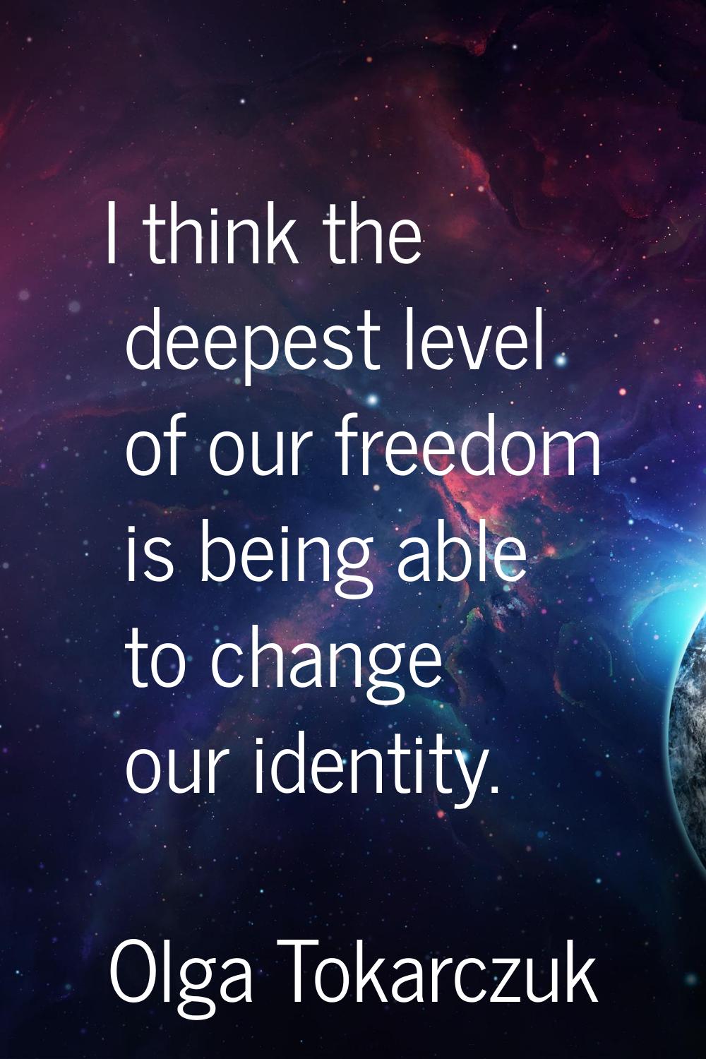 I think the deepest level of our freedom is being able to change our identity.