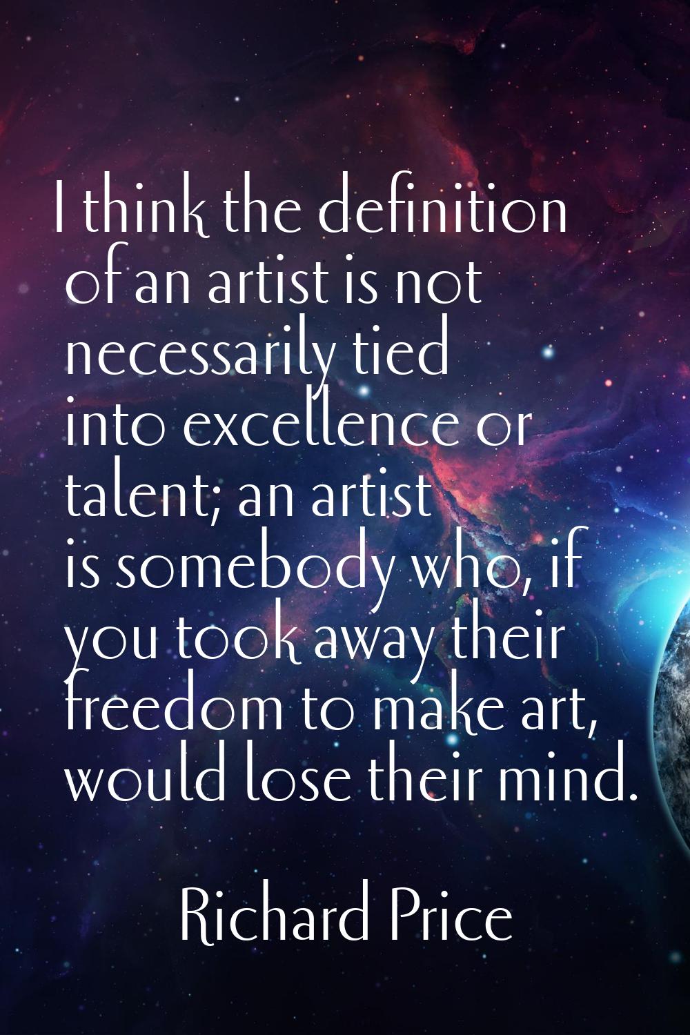 I think the definition of an artist is not necessarily tied into excellence or talent; an artist is