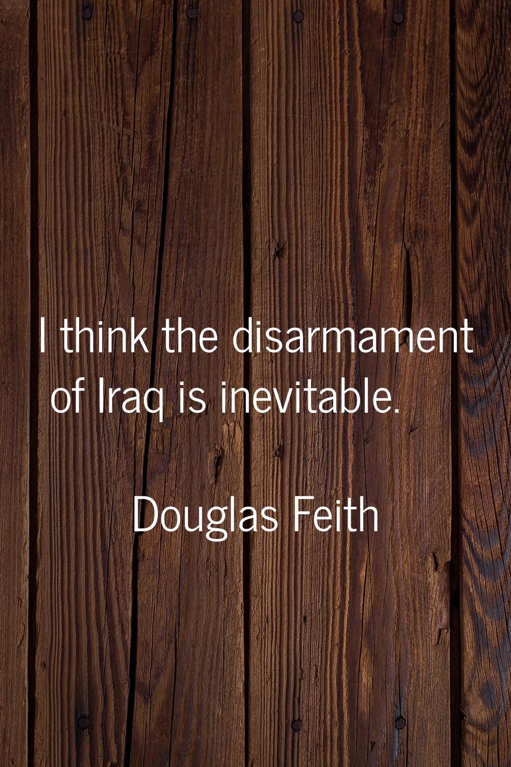 I think the disarmament of Iraq is inevitable.