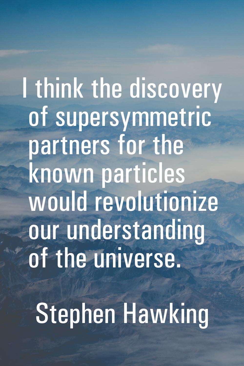 I think the discovery of supersymmetric partners for the known particles would revolutionize our un