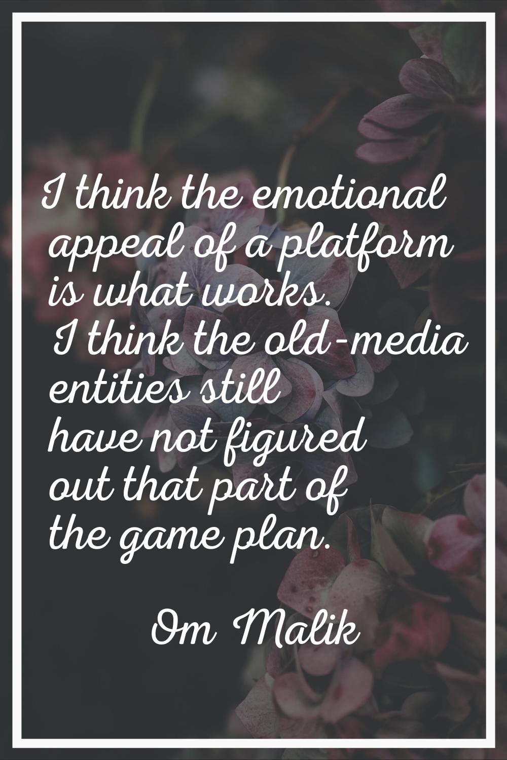 I think the emotional appeal of a platform is what works. I think the old-media entities still have