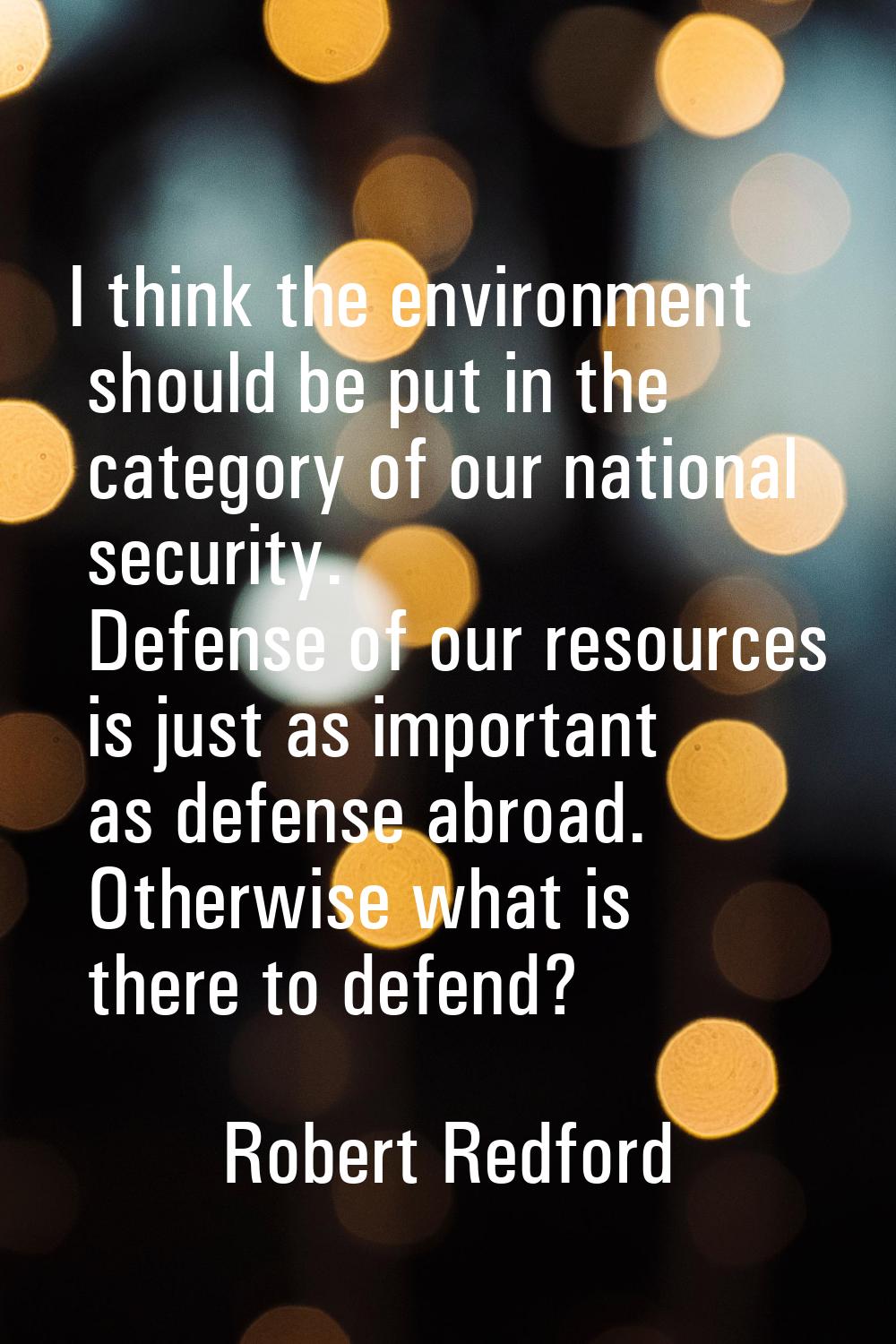 I think the environment should be put in the category of our national security. Defense of our reso