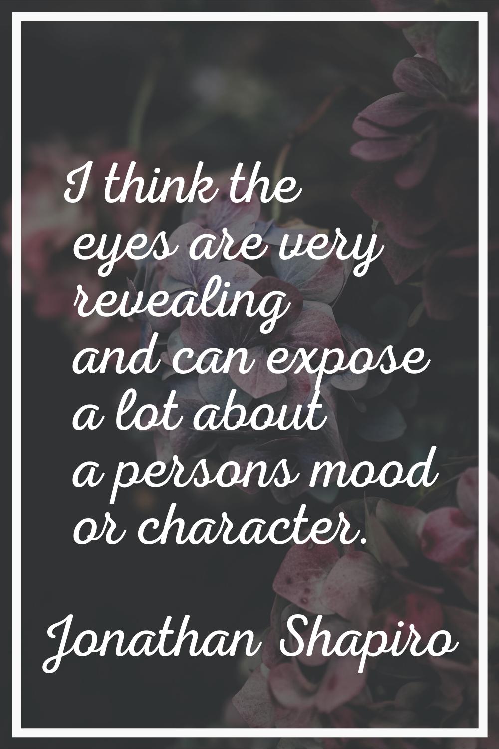 I think the eyes are very revealing and can expose a lot about a persons mood or character.