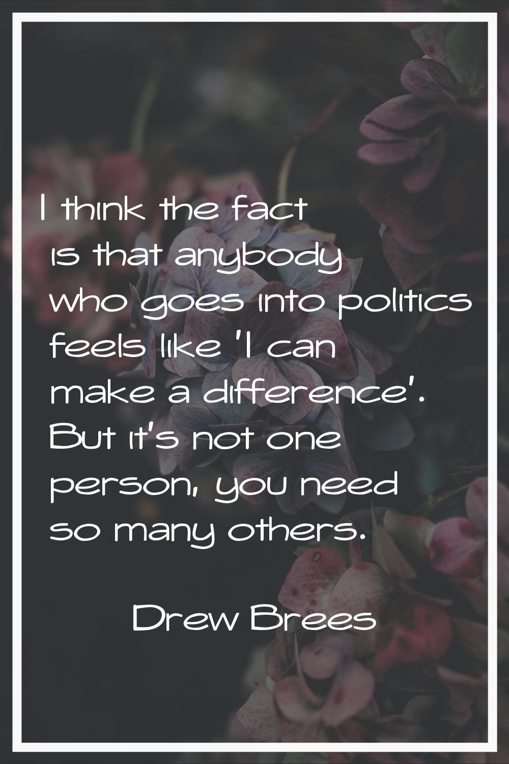 I think the fact is that anybody who goes into politics feels like 'I can make a difference'. But i