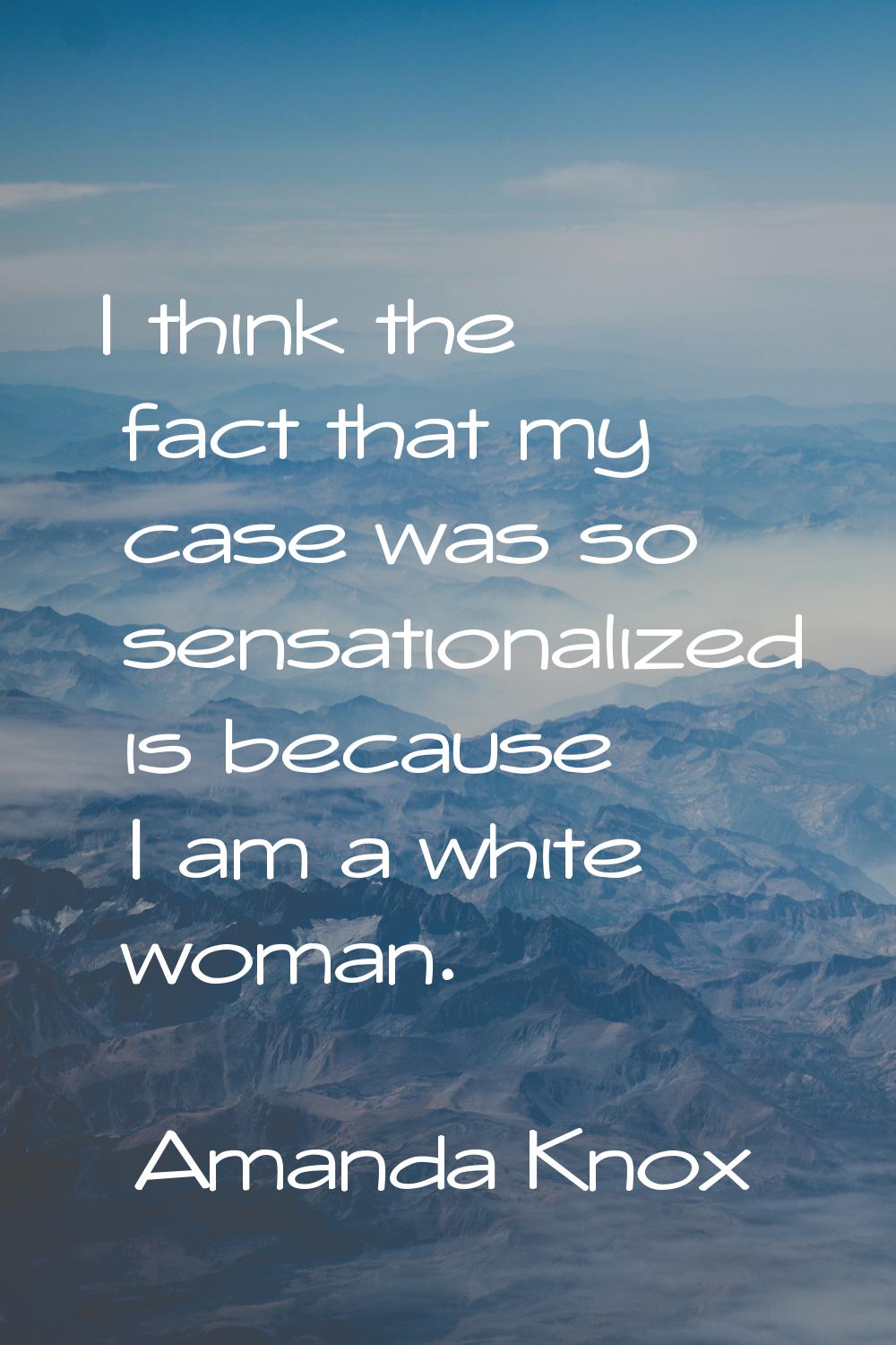 I think the fact that my case was so sensationalized is because I am a white woman.