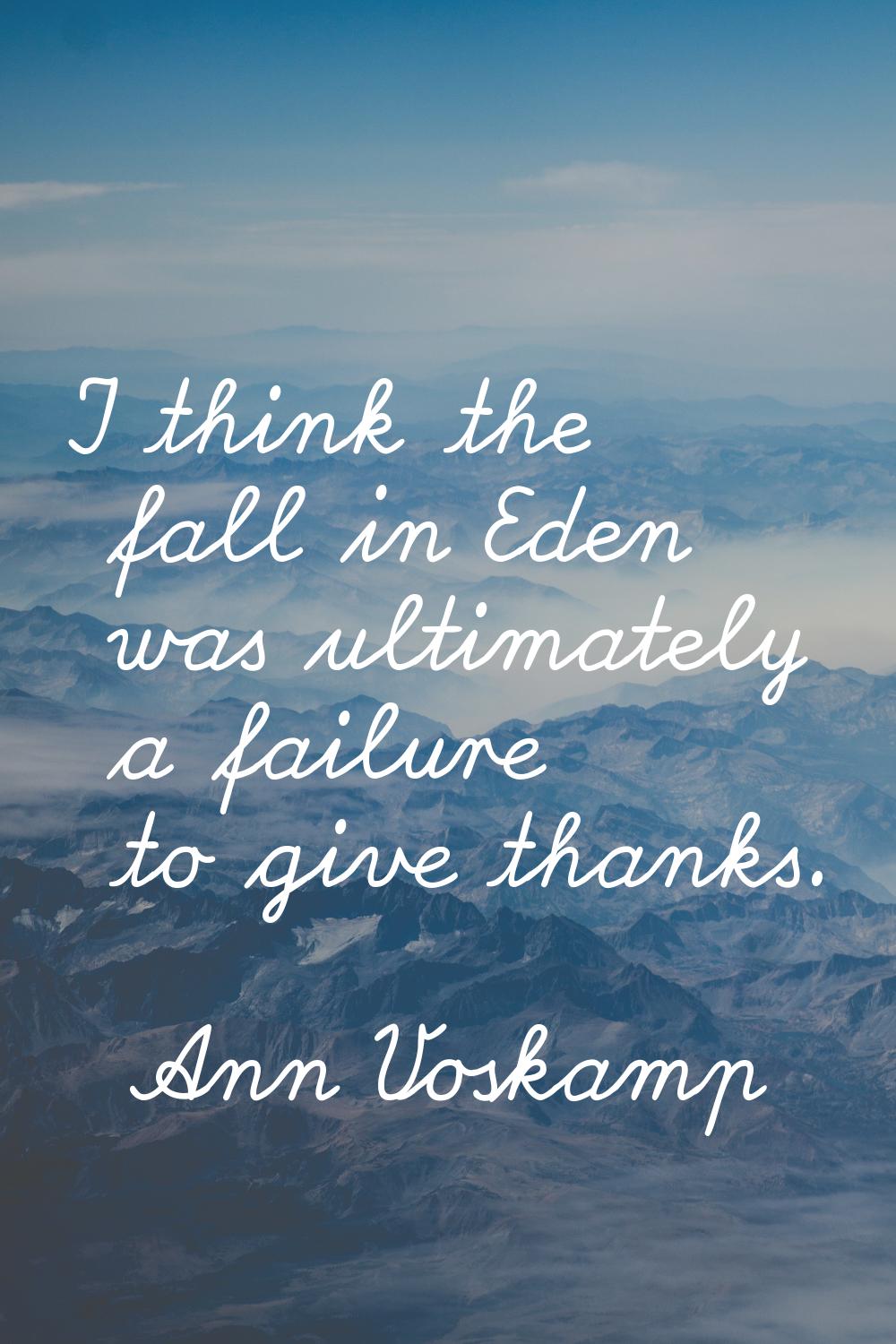 I think the fall in Eden was ultimately a failure to give thanks.