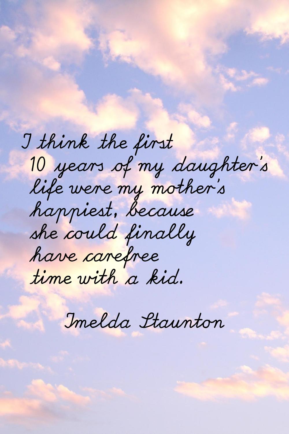 I think the first 10 years of my daughter's life were my mother's happiest, because she could final