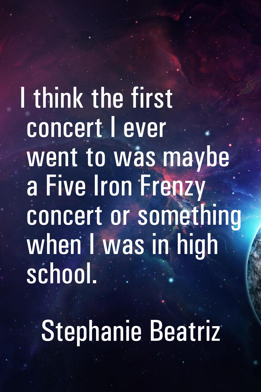 I think the first concert I ever went to was maybe a Five Iron Frenzy concert or something when I w