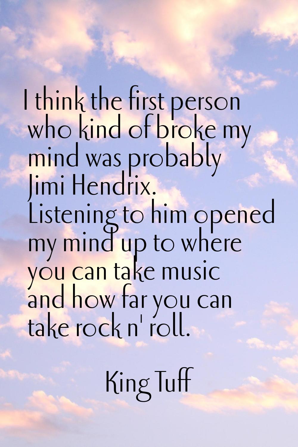 I think the first person who kind of broke my mind was probably Jimi Hendrix. Listening to him open