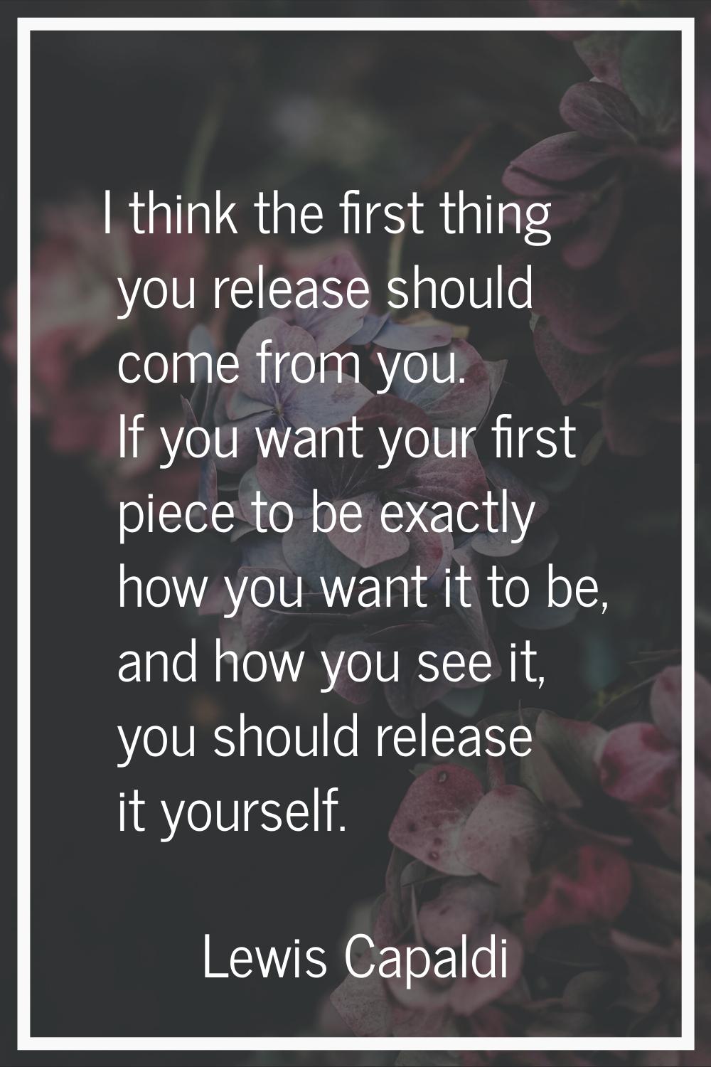 I think the first thing you release should come from you. If you want your first piece to be exactl