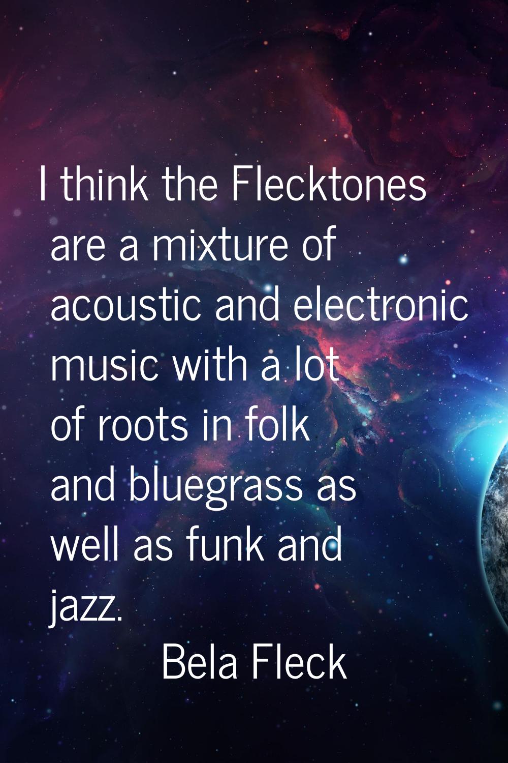 I think the Flecktones are a mixture of acoustic and electronic music with a lot of roots in folk a