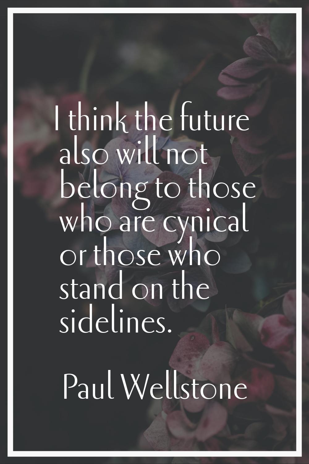 I think the future also will not belong to those who are cynical or those who stand on the sideline