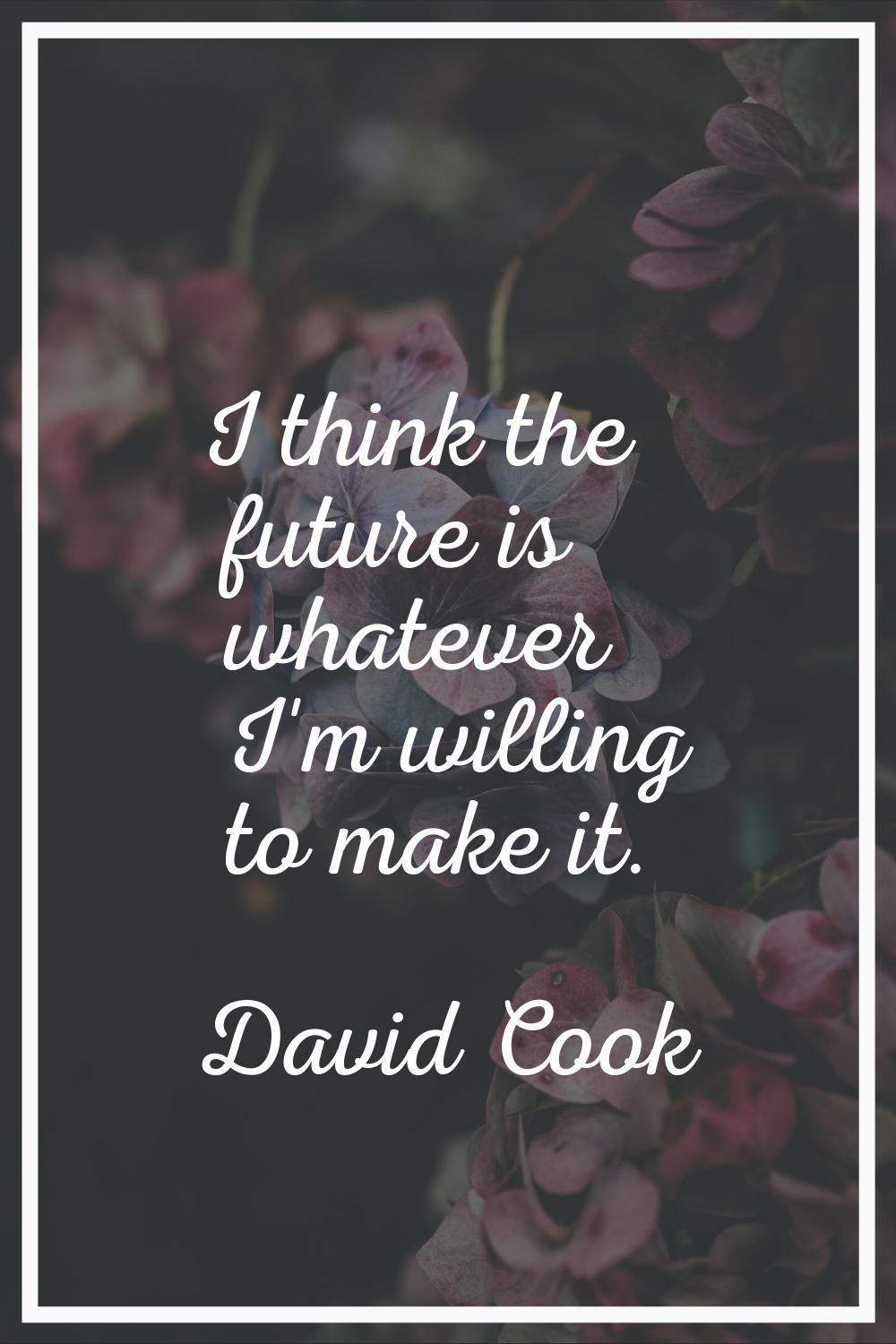 I think the future is whatever I'm willing to make it.