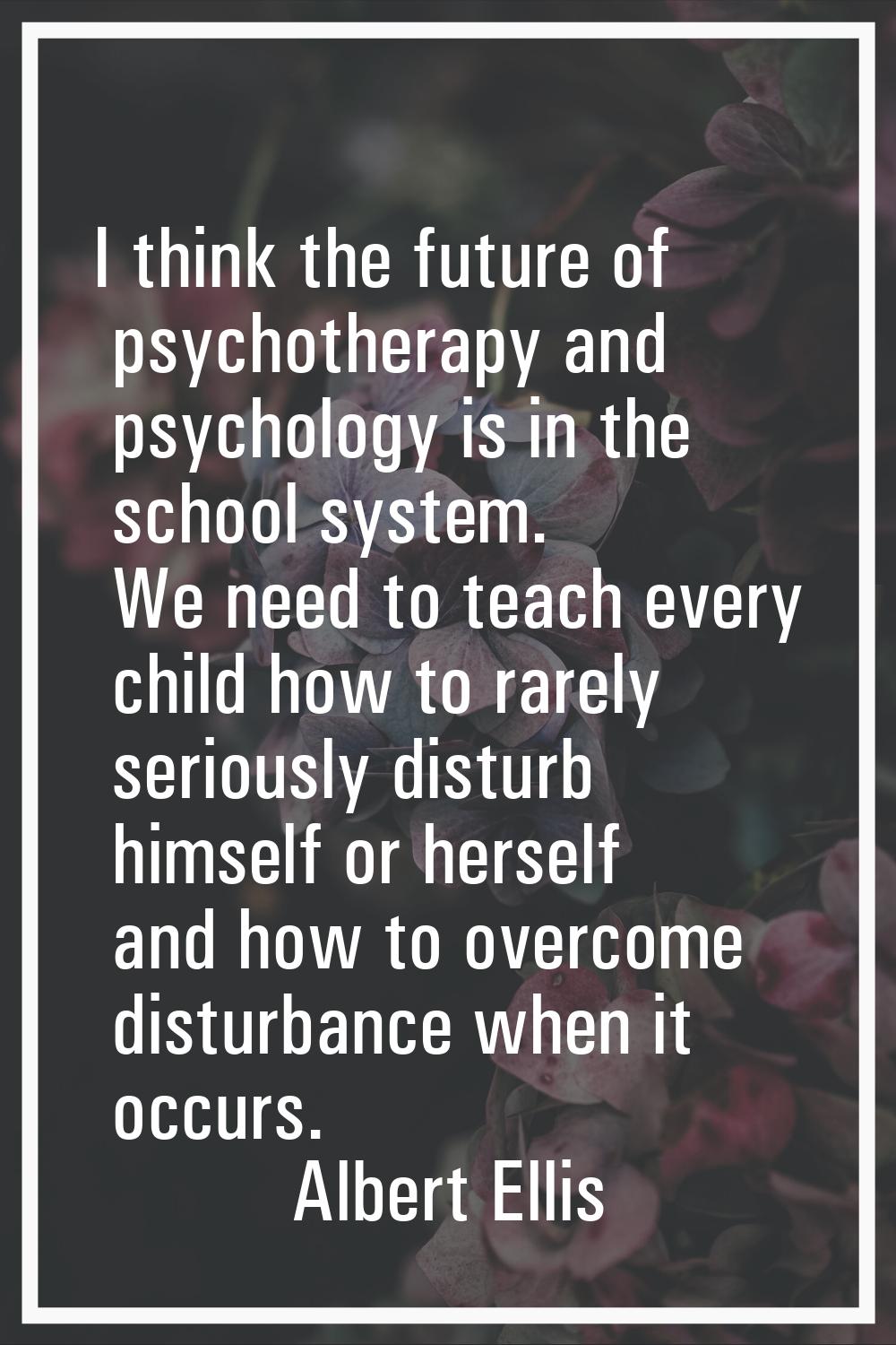 I think the future of psychotherapy and psychology is in the school system. We need to teach every 