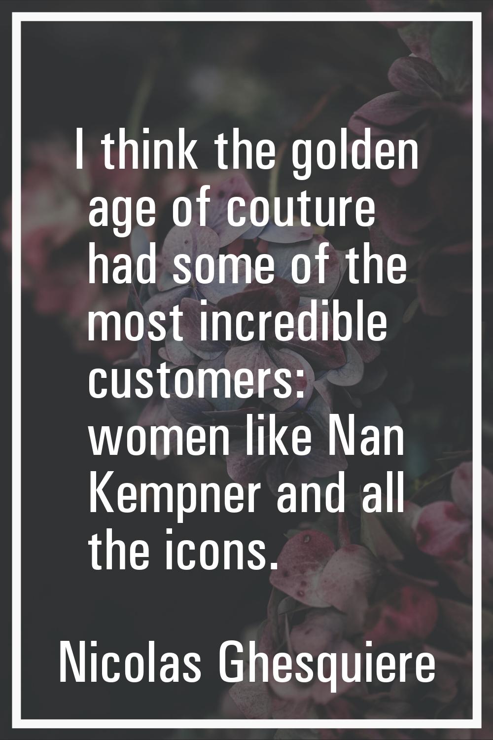 I think the golden age of couture had some of the most incredible customers: women like Nan Kempner