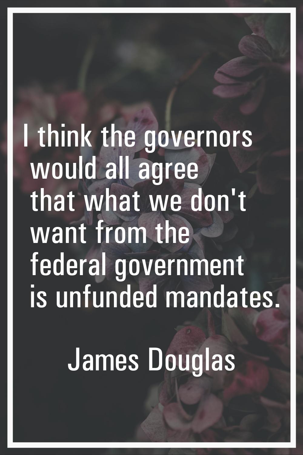 I think the governors would all agree that what we don't want from the federal government is unfund