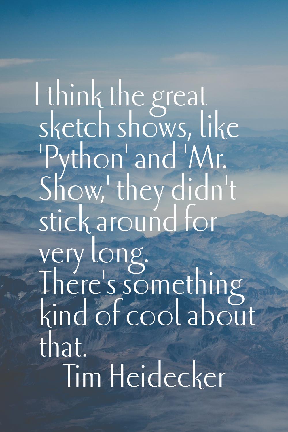 I think the great sketch shows, like 'Python' and 'Mr. Show,' they didn't stick around for very lon