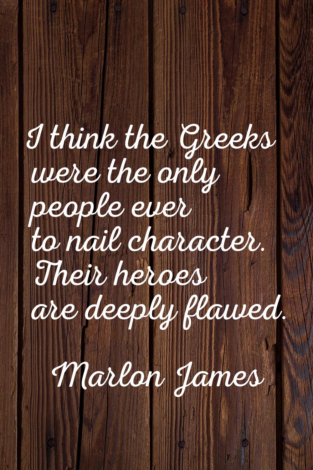 I think the Greeks were the only people ever to nail character. Their heroes are deeply flawed.