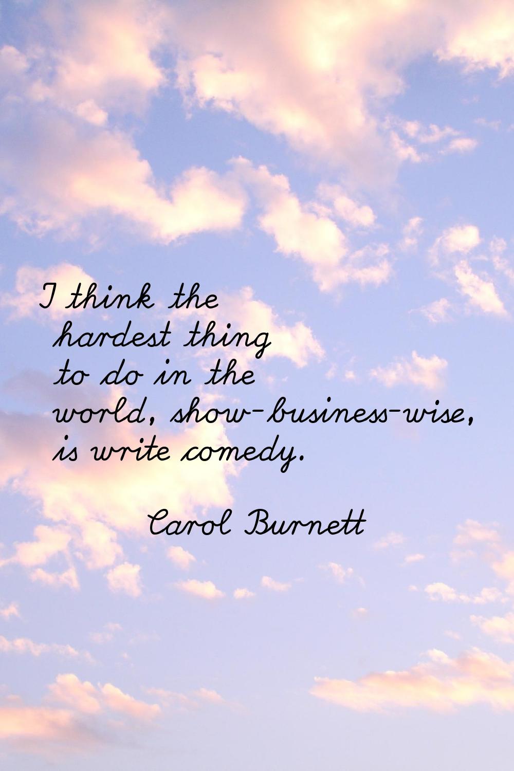 I think the hardest thing to do in the world, show-business-wise, is write comedy.