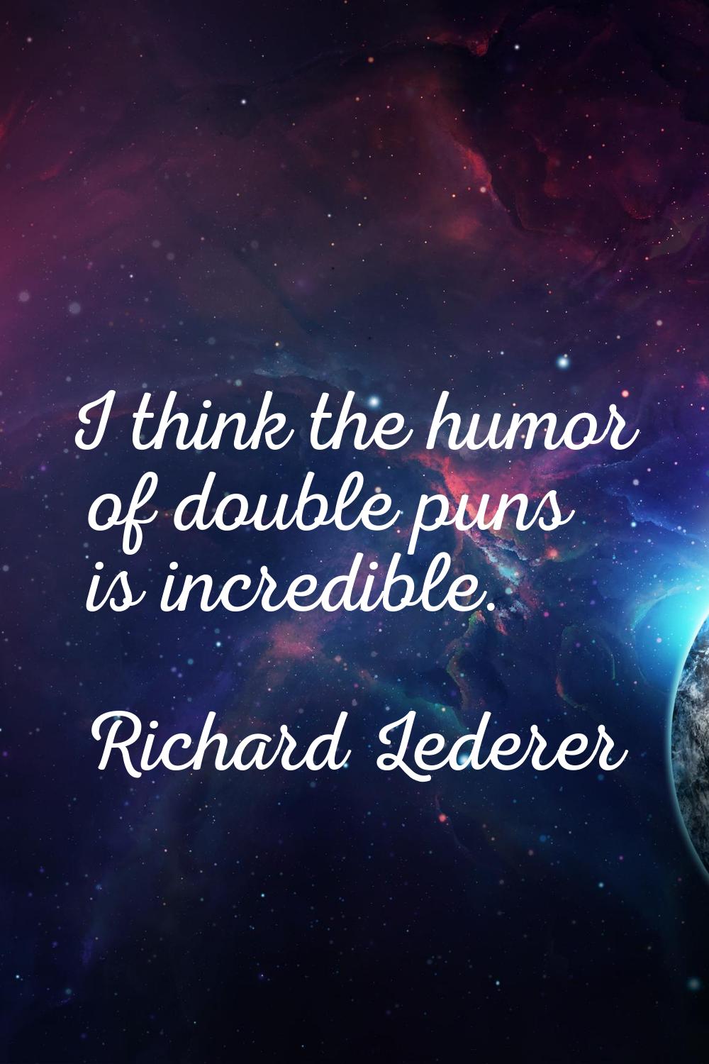 I think the humor of double puns is incredible.